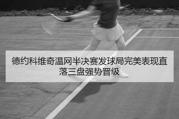 德约科维奇温网半决赛发球局完美表现直落三盘强势晋级