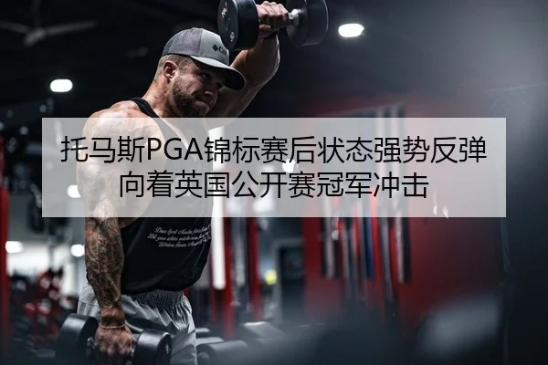托马斯PGA锦标赛后状态强势反弹 向着英国公开赛冠军冲击